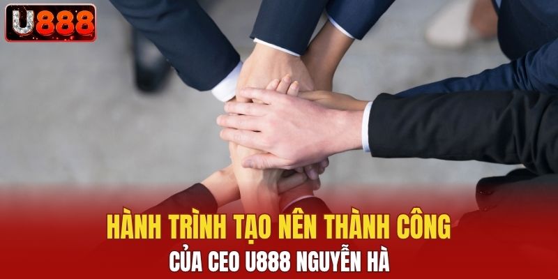 Hành trình tạo nên thành công của CEO U888 Nguyễn Hà