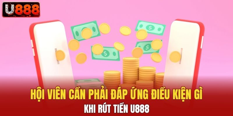 Hội viên cần phải đáp ứng điều kiện gì khi rút tiền U888