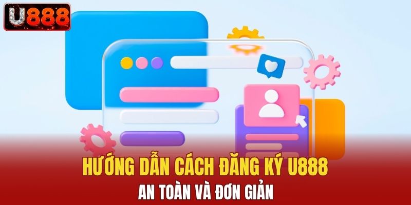 Hướng dẫn cách đăng ký U888 an toàn và đơn giản
