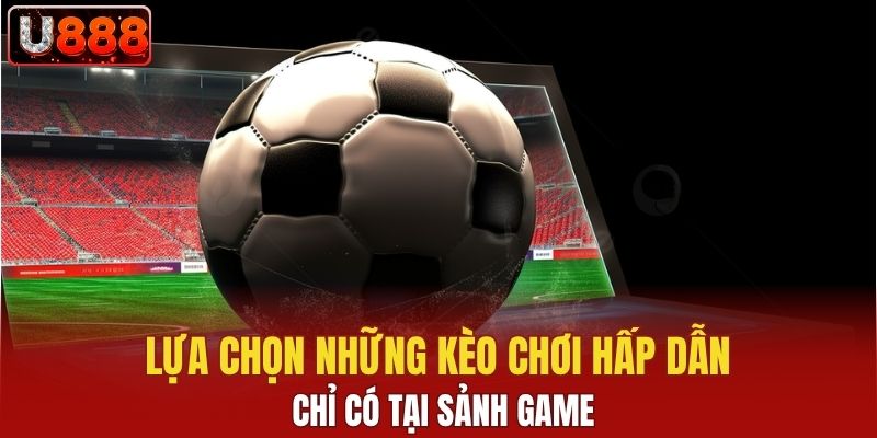 Lựa chọn những kèo chơi hấp dẫn chỉ có tại sảnh game